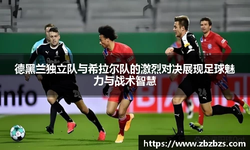 德黑兰独立队与希拉尔队的激烈对决展现足球魅力与战术智慧